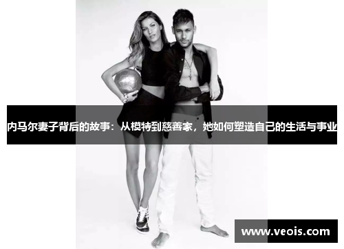 内马尔妻子背后的故事：从模特到慈善家，她如何塑造自己的生活与事业