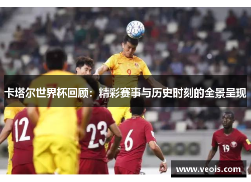 卡塔尔世界杯回顾：精彩赛事与历史时刻的全景呈现