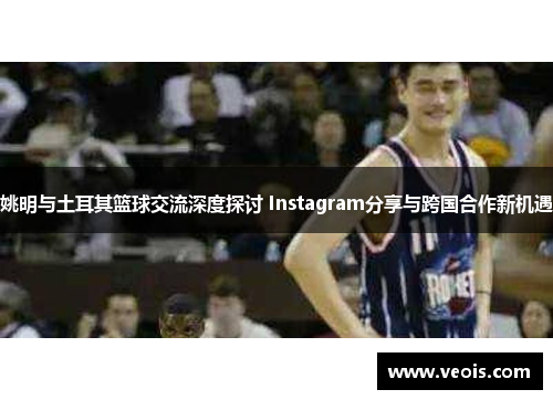 姚明与土耳其篮球交流深度探讨 Instagram分享与跨国合作新机遇