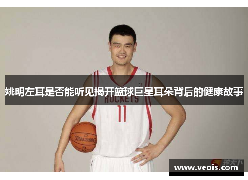 姚明左耳是否能听见揭开篮球巨星耳朵背后的健康故事