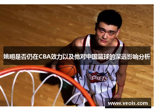 姚明是否仍在CBA效力以及他对中国篮球的深远影响分析