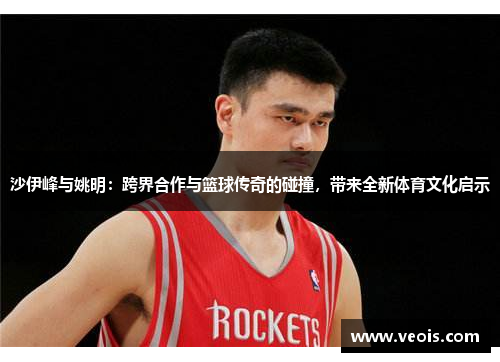 沙伊峰与姚明：跨界合作与篮球传奇的碰撞，带来全新体育文化启示