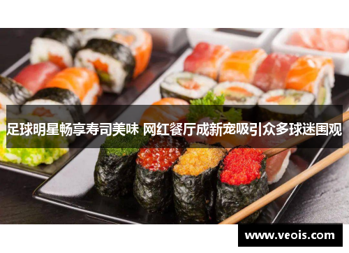 足球明星畅享寿司美味 网红餐厅成新宠吸引众多球迷围观