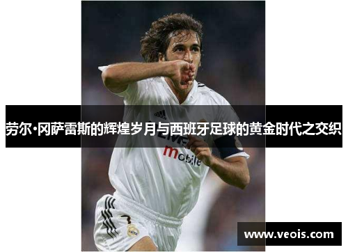 劳尔·冈萨雷斯的辉煌岁月与西班牙足球的黄金时代之交织