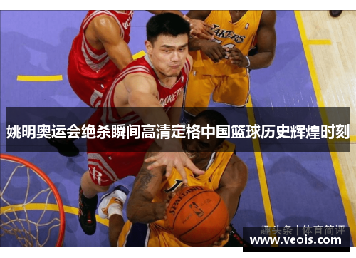 姚明奥运会绝杀瞬间高清定格中国篮球历史辉煌时刻