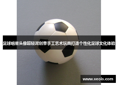 足球明星头像超轻泥创意手工艺术玩具打造个性化足球文化体验