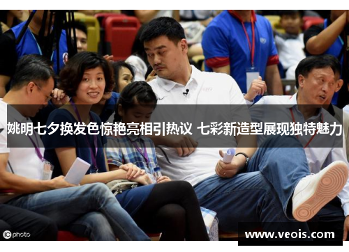 姚明七夕换发色惊艳亮相引热议 七彩新造型展现独特魅力