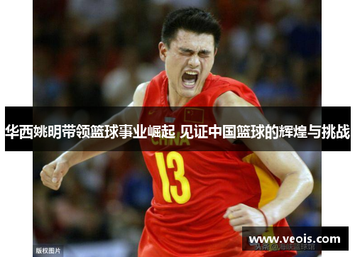 华西姚明带领篮球事业崛起 见证中国篮球的辉煌与挑战