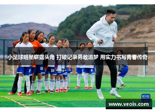 小足球明星崭露头角 打破记录勇敢追梦 用实力书写青春传奇