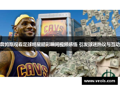 詹姆斯观看足球明星精彩瞬间视频感悟 引发球迷热议与互动