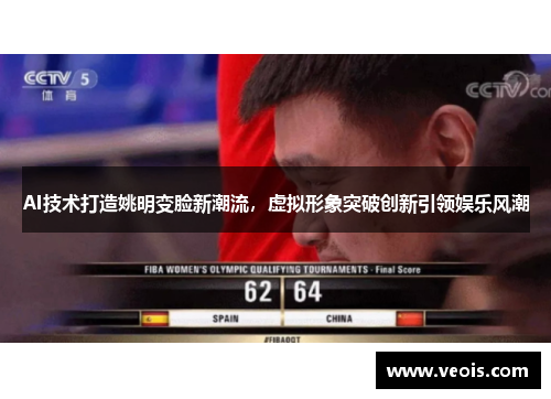 AI技术打造姚明变脸新潮流，虚拟形象突破创新引领娱乐风潮
