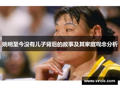 姚明至今没有儿子背后的故事及其家庭观念分析