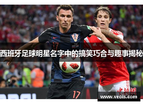 西班牙足球明星名字中的搞笑巧合与趣事揭秘