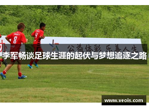 李军畅谈足球生涯的起伏与梦想追逐之路