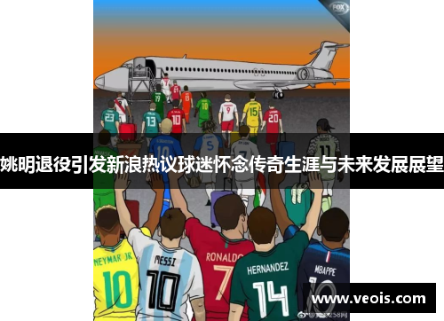 姚明退役引发新浪热议球迷怀念传奇生涯与未来发展展望