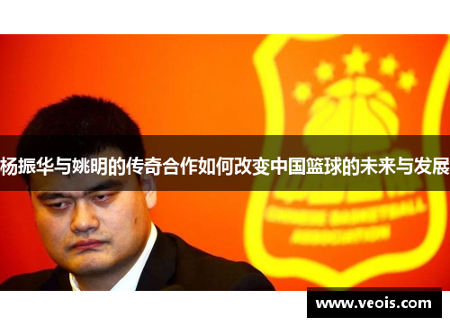 杨振华与姚明的传奇合作如何改变中国篮球的未来与发展