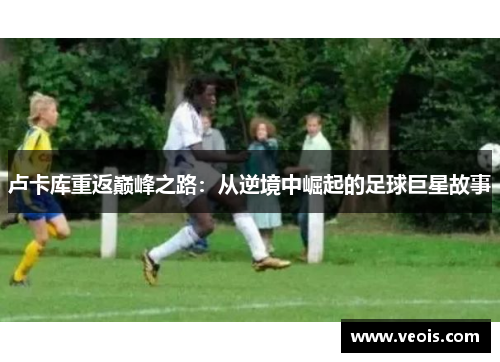 卢卡库重返巅峰之路：从逆境中崛起的足球巨星故事