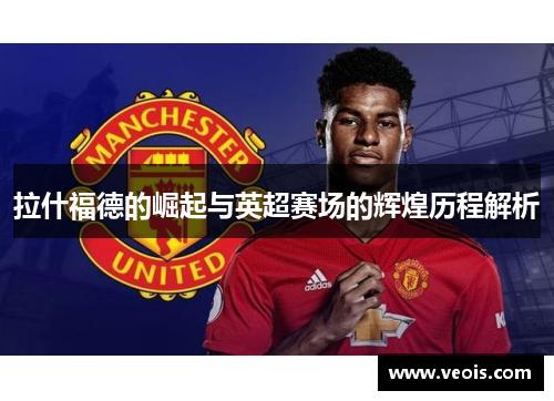 拉什福德的崛起与英超赛场的辉煌历程解析