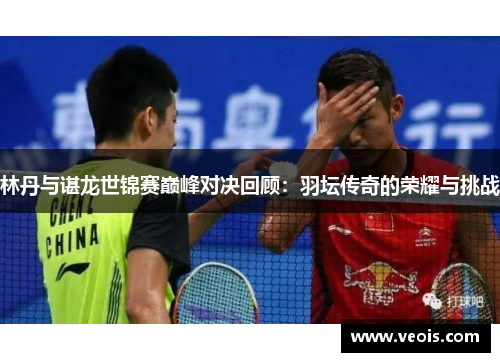 林丹与谌龙世锦赛巅峰对决回顾：羽坛传奇的荣耀与挑战