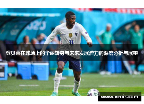 登贝莱在球场上的华丽转身与未来发展潜力的深度分析与展望