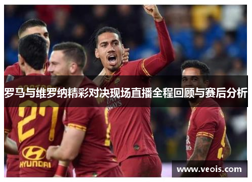 罗马与维罗纳精彩对决现场直播全程回顾与赛后分析