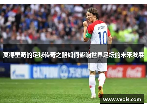莫德里奇的足球传奇之路如何影响世界足坛的未来发展