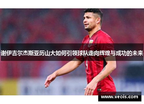 谢伊吉尔杰斯亚历山大如何引领球队走向辉煌与成功的未来